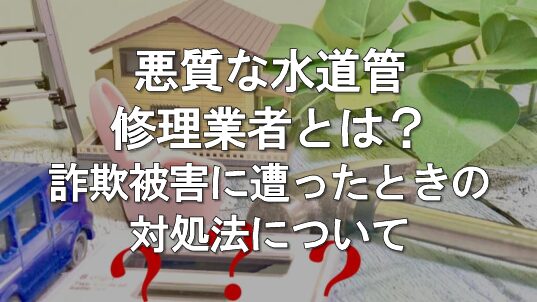 悪質な水道管修理業者に注意！詐欺被害に遭ったときの対処法を解説