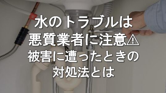 水のトラブルでは悪質業者に注意！被害に遭ったときの対処法を解説