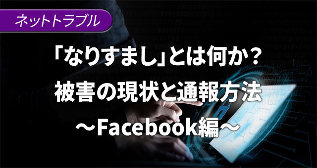 「なりすまし」とは何か？被害の現状と通報方法～Facebook編