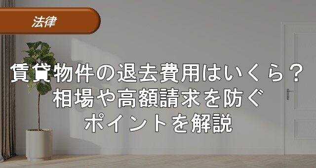 賃貸物件の退去費用はいくら？相場や高額請求を防ぐポイントを解説