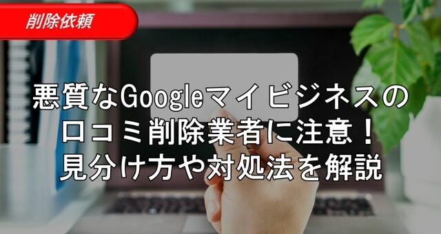 悪質なGoogleマイビジネスの口コミ削除業者に注意！見分け方や対処法を解説