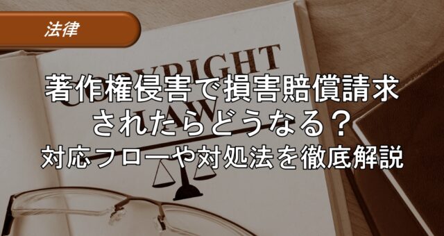 著作権侵害で損害賠償請求されたらどうなる？対応フローや対処法を徹底解説