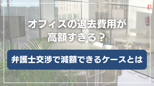 オフィスの退去費用が高額すぎる？弁護士による交渉代行で減額できるケースとは