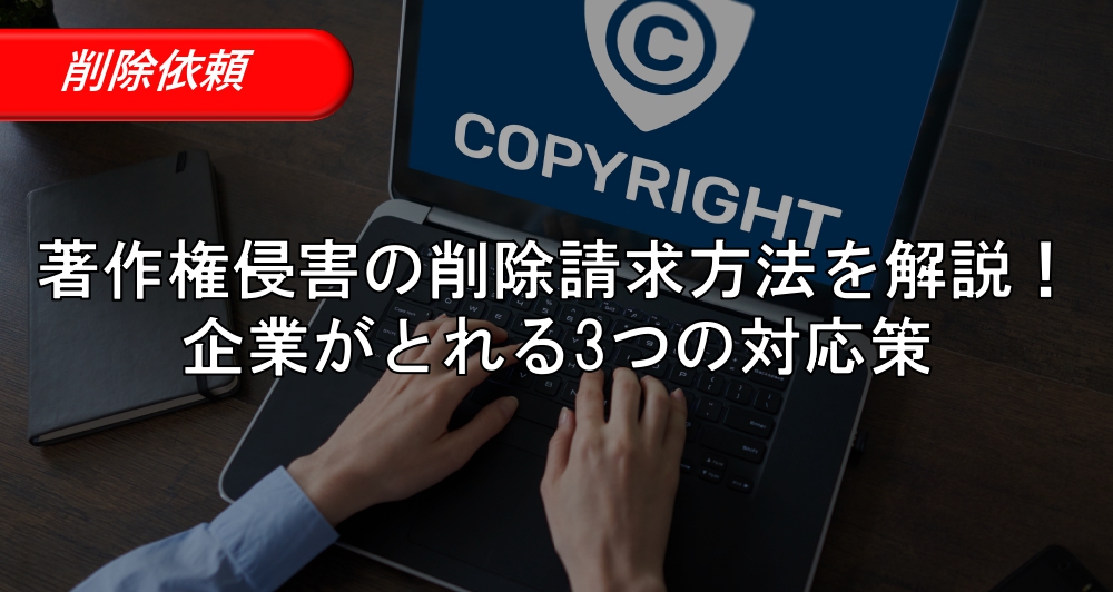 著作権侵害の削除請求方法を解説！企業がとれる3つの対応策