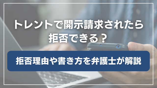 トレントで開示請求されたら拒否できる？拒否理由の例と書き方、弁護士に相談すべき理由を解説