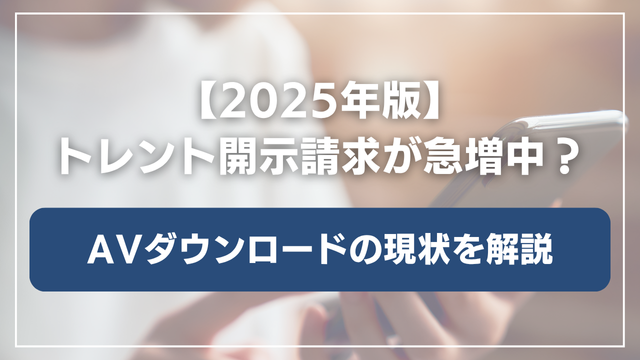 【2025年版】トレント関連で開示請求されている人が急増中？AVダウンロードの現状とリスクを弁護士が解説