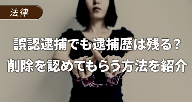 誤認逮捕でも逮捕歴は残る？削除を認めてもらう方法を紹介
