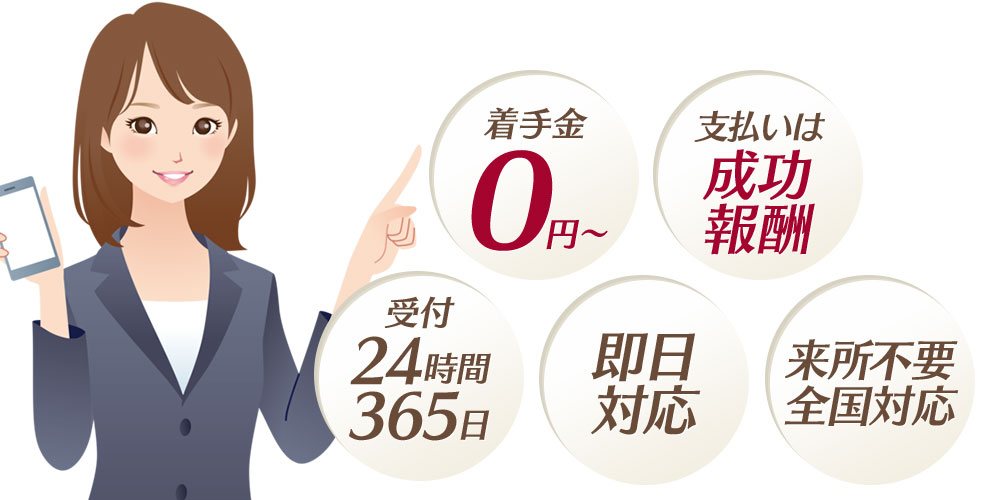 着手金は0円~・支払いは成功報酬・24時間受付・365日受付・即日対応します。・来所不要です。全国対応です。