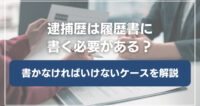 逮捕歴を履歴書に書かなければいけないケースを分かりやすく解説