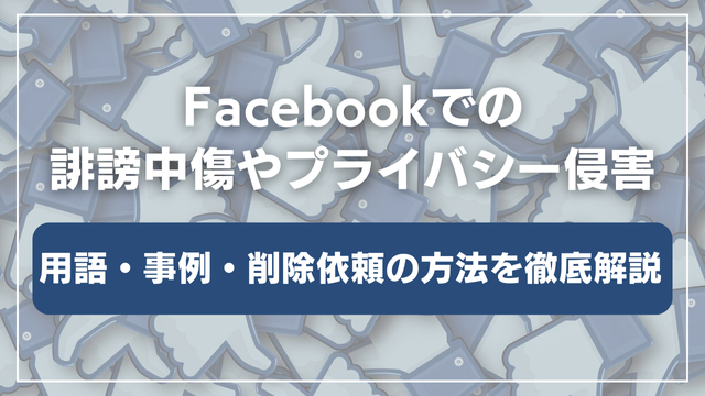 Facebookでの誹謗中傷やプライバシー侵害!用語・事例・削除依頼の方法を徹底解説