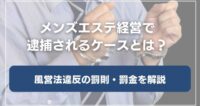 メンズエステ経営で逮捕されるケースとは？風営法違反の罰則・罰金を解説