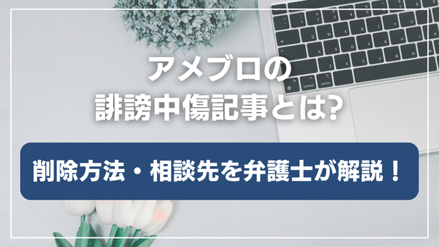 アメブロ(アメーバブログ)の誹謗中傷記事とは?削除方法や相談先について解説します