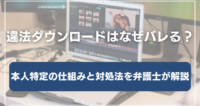 違法ダウンロードはなぜバレる？本人特定の仕組みと対処法を弁護士が解説