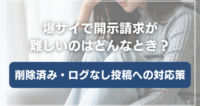 爆サイで開示請求が難しいのはどんなとき？削除済み・ログなし投稿への対応策