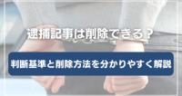 逮捕記事は削除できる？判断基準と削除方法を分かりやすく解説