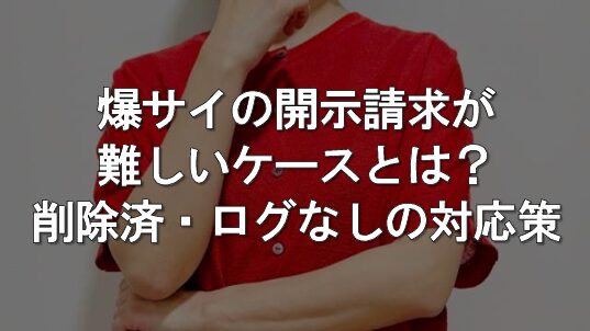 爆サイで開示請求が難しいのはどんなとき？削除済み・ログなし投稿への対応策